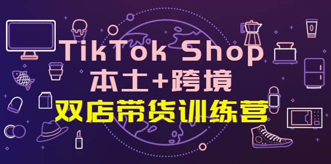 TikTok Shop本土+跨境 双店带货训练营（第十五期）全球好物买卖 一店卖全球-牵机网