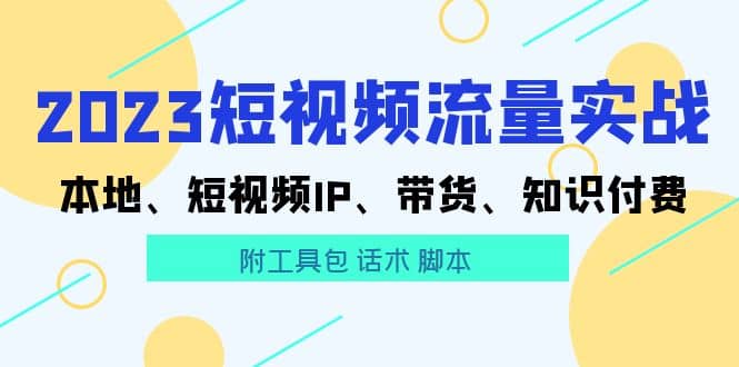 2023短视频流量实战 本地、短视频IP、带货、知识付费-牵机网
