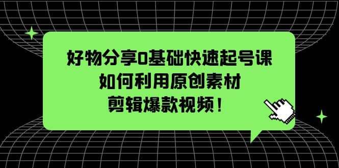好物分享0基础快速起号课：如何利用原创素材剪辑爆款视频！-牵机网