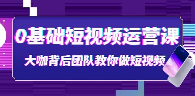 0基础短视频运营课：大咖背后团队教你做短视频（28节课时）-牵机网