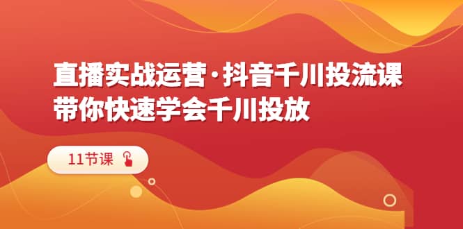 直播实战运营·抖音千川投流课，带你快速学会千川投放（11节课）-牵机网