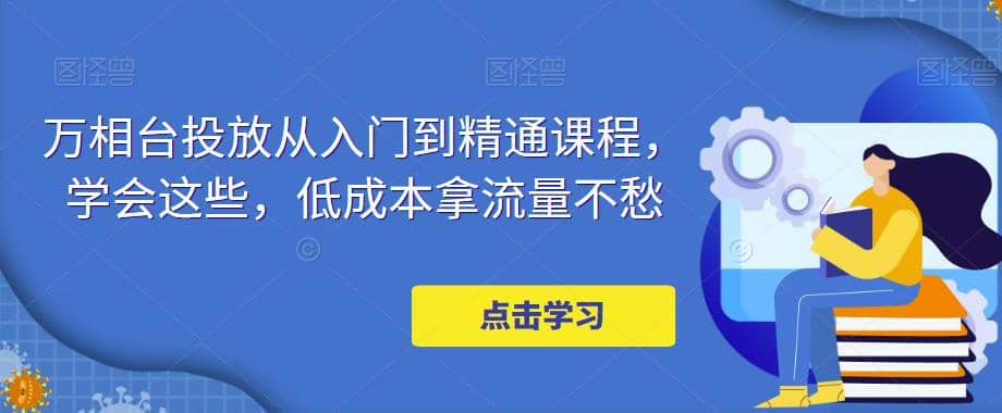 万相台投放·新手到精通课程，学会这些，低成本拿流量不愁-牵机网