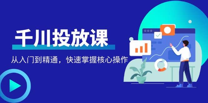 千万级直播操盘手带你玩转千川投放：从入门到精通，快速掌握核心操作-牵机网