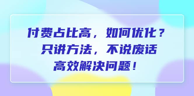 付费 占比高，如何优化？只讲方法，不说废话，高效解决问题-牵机网