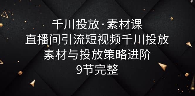 千川投放·素材课：直播间引流短视频千川投放素材与投放策略进阶，9节完整-牵机网