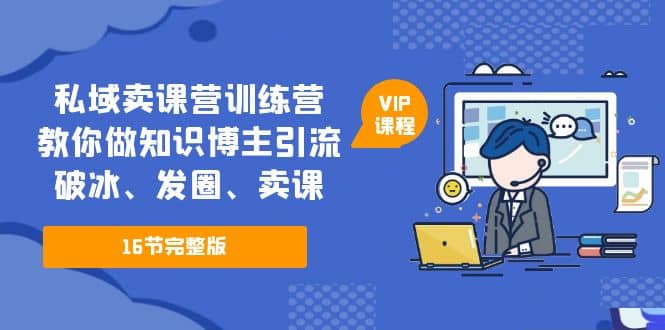 私域卖课营训练营：教你做知识博主引流、破冰、发圈、卖课（16节课完整版）-牵机网