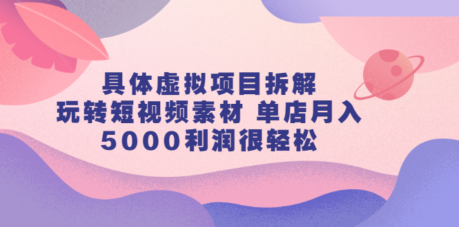 具体虚拟项目拆解，玩转短视频素材，单店月入几万+【视频课程】-牵机网