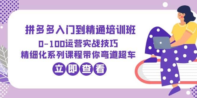 2023拼多多入门到精通培训班：0-100运营实战技巧 精细化系列课带你弯道超车-牵机网