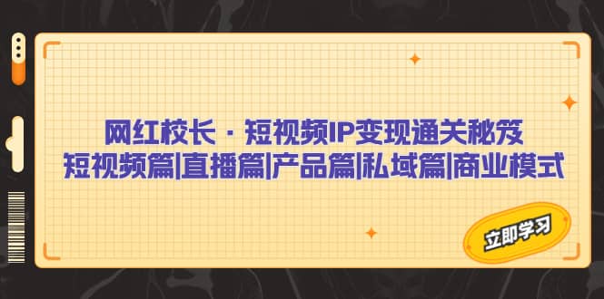 网红校长·短视频IP变现通关秘笈：短视频篇+直播篇+产品篇+私域篇+商业模式-牵机网
