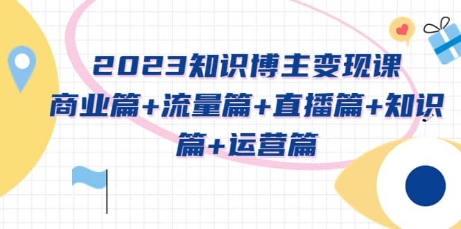 2023知识博主变现实战进阶课：商业篇+流量篇+直播篇+知识篇+运营篇-牵机网