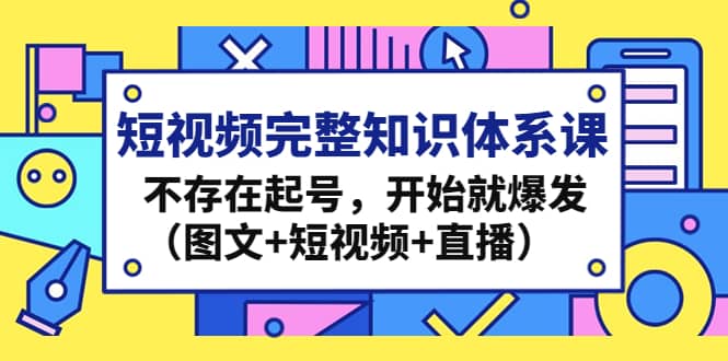 短视频完整知识体系课，不存在起号，开始就爆发（图文+短视频+直播）-牵机网