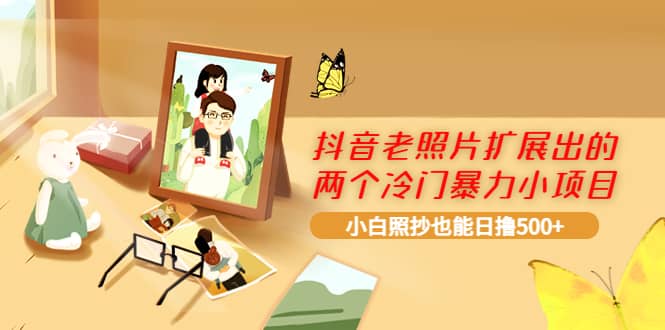抖音老照片扩展出的两个冷门暴力小项目，小白照抄也能日撸500+-牵机网