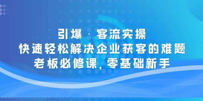 引爆·客流实操：快速轻松解决企业获客的难题，老板必修课，零基础新手-牵机网