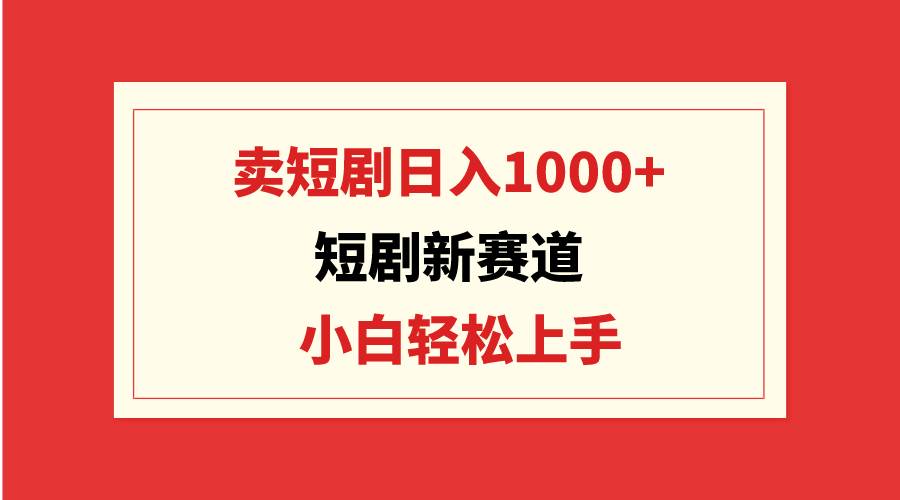 短剧新赛道：卖短剧日入1000+，小白轻松上手，可批量-牵机网