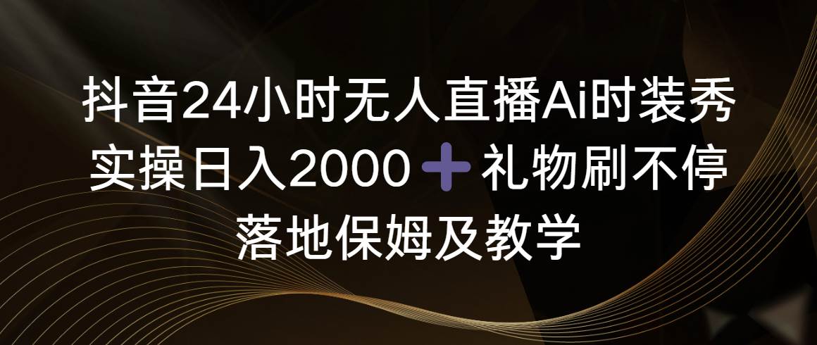 抖音24小时无人直播Ai时装秀，实操日入2000+，礼物刷不停，落地保姆及教学-牵机网