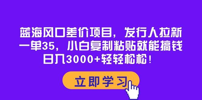 蓝海风口差价项目，发行人拉新，一单35，小白复制粘贴就能搞钱！日入3000+轻轻松松-牵机网