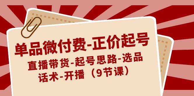 单品微付费-正价起号：直播带货-起号思路-选品-话术-开播（9节课）-牵机网