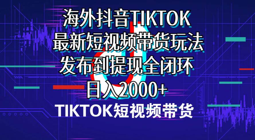 海外短视频带货，最新短视频带货玩法发布到提现全闭环，日入2000+-牵机网