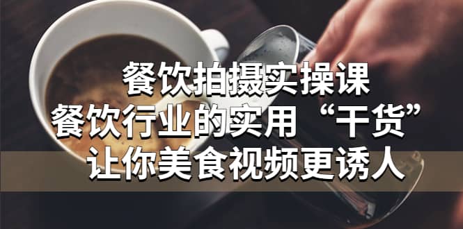 餐饮拍摄实操课：餐饮行业的实用“干货”让你美食视频更诱人-牵机网