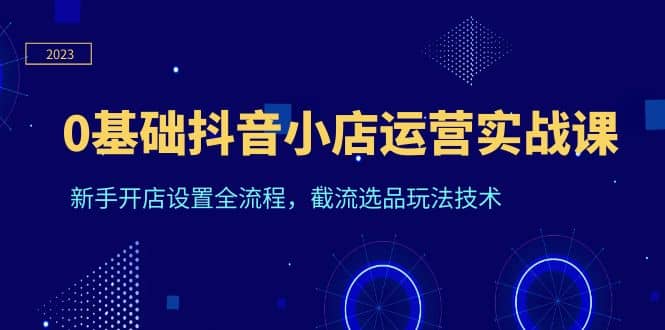 0基础抖音小店运营实战课，新手开店设置全流程，截流选品玩法技术-牵机网