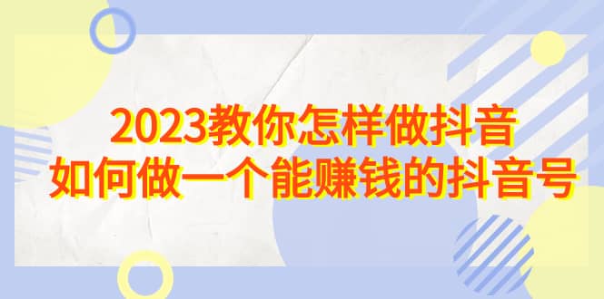 2023教你怎样做抖音，如何做一个能赚钱的抖音号（22节课）-牵机网