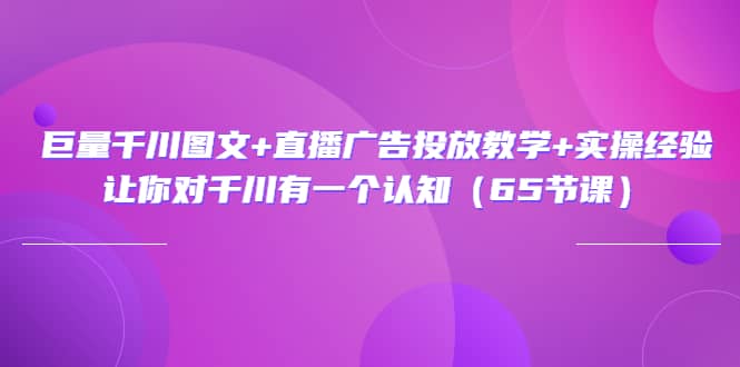 巨量千川图文+直播广告投放教学+实操经验：让你对千川有一个认知（65节课）-牵机网