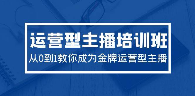 2024运营型主播培训班：从0到1教你成为金牌运营型主播（29节课）-牵机网