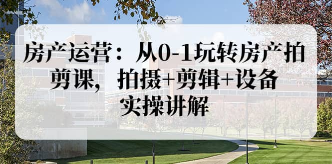 房产运营：从0-1玩转房产拍剪课，拍摄+剪辑+设备，实操讲解（价值899）-牵机网