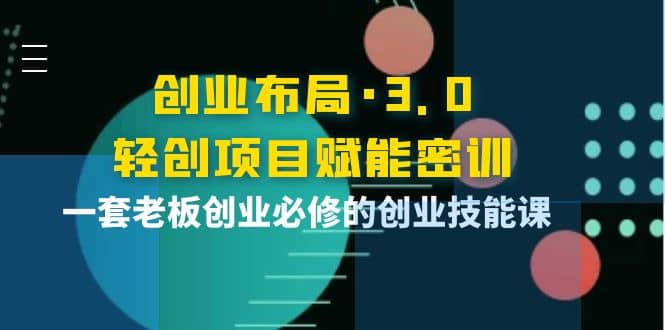 创业布局·3.0轻创项目赋能密训，一套老板创业必修的创业技能课-牵机网