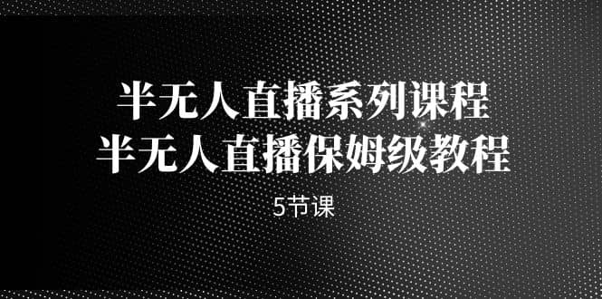 半无人直播系列课程，半无人直播保姆级教程（5节课）-牵机网