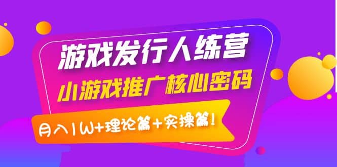 游戏发行人训练营：小游戏推广核心密码，理论篇+实操篇-牵机网
