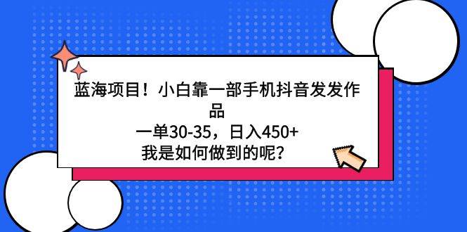 蓝海项目！小白靠一部手机抖音发发作品，一单30-35，日入450+，我是如何…-牵机网