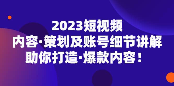 2023短视频内容·策划及账号细节讲解，助你打造·爆款内容-牵机网