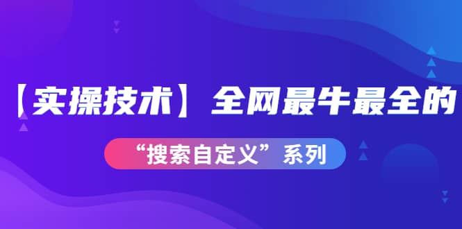 【实操技术】全网最牛最全的“搜索自定义”系列！价值698元-牵机网