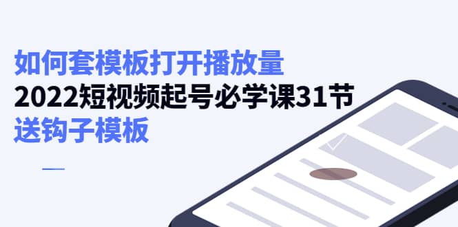 如何套模板打开播放量，2022短视频起号必学课31节，送钩子模板-牵机网