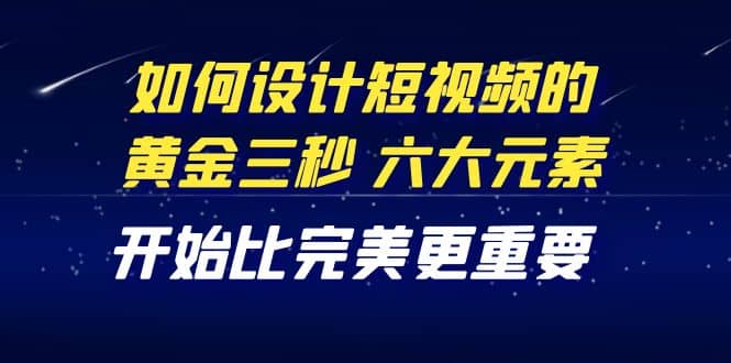 教你如何设计短视频的黄金三秒，六大元素，开始比完美更重要（27节课）-牵机网