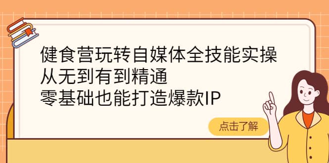 健食营玩转自媒体全技能实操，从无到有到精通，零基础也能打造爆款IP-牵机网