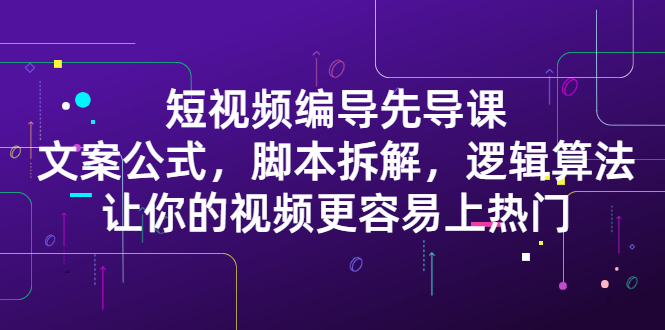 短视频编导先导课：​文案公式，脚本拆解，逻辑算法，让你的视频更容易上热门-牵机网