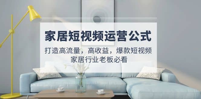 家居短视频运营公式：打造高流量，高收益，爆款短视频 家居行业老板必看-牵机网