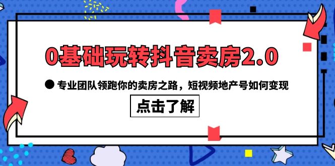 0基础玩转抖音-卖房2.0，专业团队领跑你的卖房之路，短视频地产号如何变现-牵机网