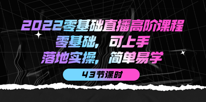 2022零基础直播高阶课程：零基础，可上手，落地实操，简单易学（43节课）-牵机网