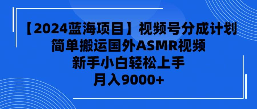 【2024蓝海项目】视频号分成计划，无脑搬运国外ASMR视频，新手小白轻松…-牵机网