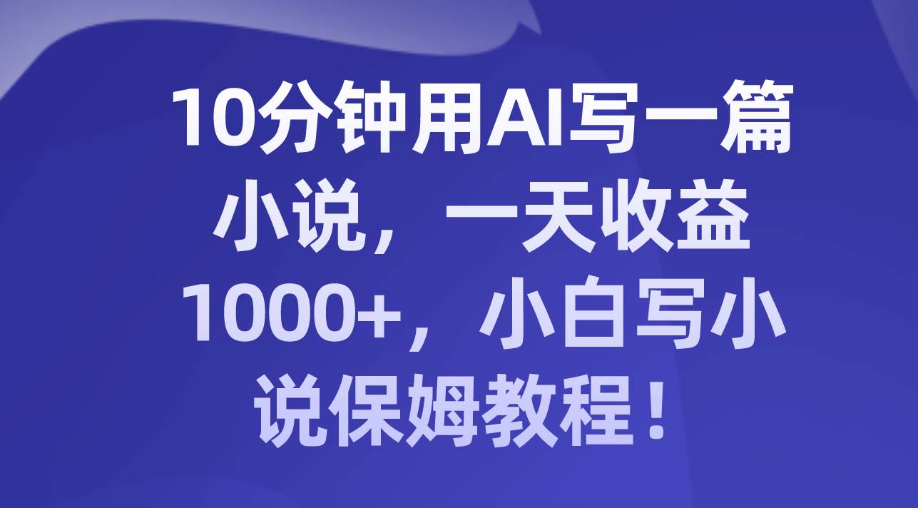 10分钟用AI写一篇小说，一天收益1000+，小白写小说保姆教程！-牵机网