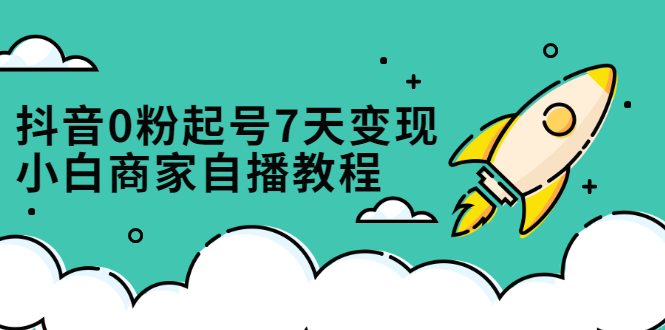 抖音0粉起号7天变现，无需专业的团队，小白商家从0到1自播教程-牵机网