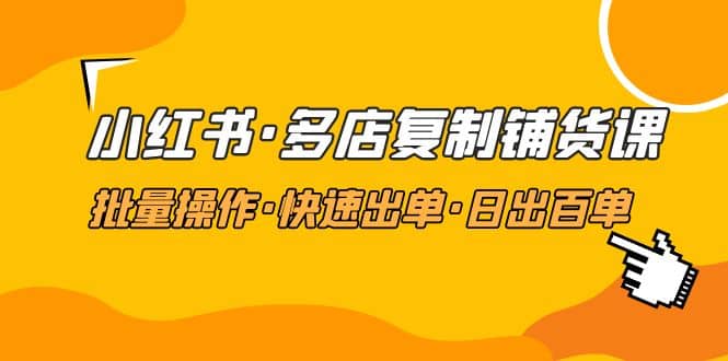 小红书·多店复制铺货课，批量操作·快速出单·日出百单（更新2023年2月）-牵机网