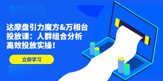 达摩盘引力魔方&万相台投放课：人群组合分析，高效投放实操-牵机网