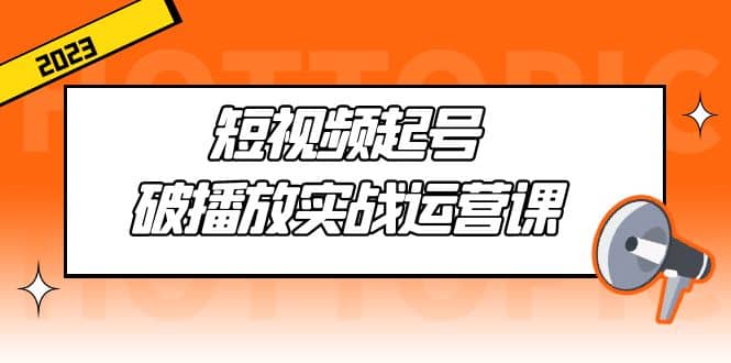 短视频起号·破播放实战运营课，用通俗易懂大白话带你玩转短视频-牵机网