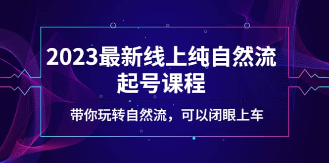 2023最新线上纯自然流起号课程，带你玩转自然流，可以闭眼上车-牵机网