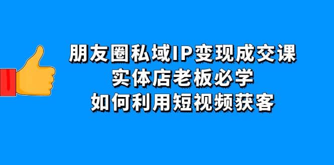 朋友圈私域IP变现成交课：实体店老板必学，如何利用短视频获客-牵机网