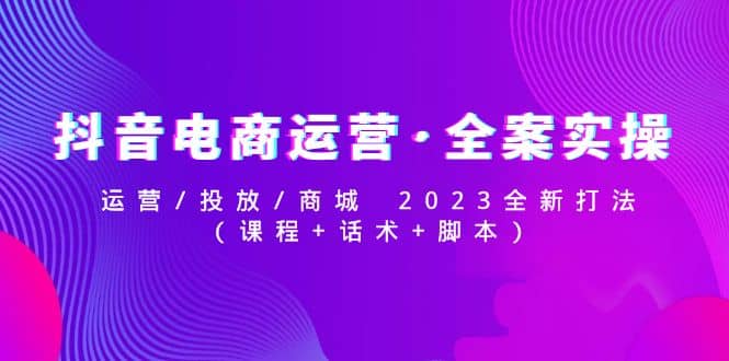抖音电商运营·全案实操：运营/投放/商城 2023全新打法-牵机网